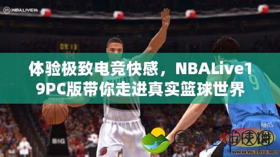 體驗(yàn)極致電競(jìng)快感，NBALive19PC版帶你走進(jìn)真實(shí)籃球世界