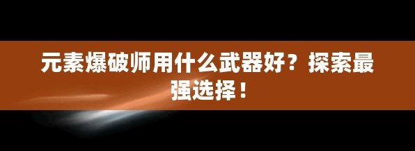 元素爆破師用什么武器好？探索最強選擇！