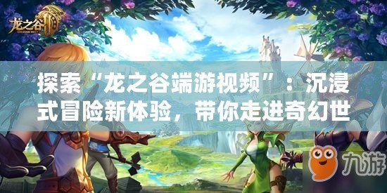 探索“龍之谷端游視頻”：沉浸式冒險新體驗，帶你走進奇幻世界