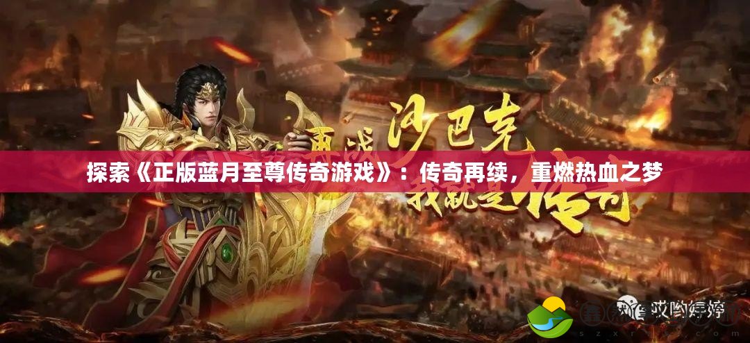 探索《正版藍(lán)月至尊傳奇游戲》：傳奇再續(xù)，重燃熱血之夢