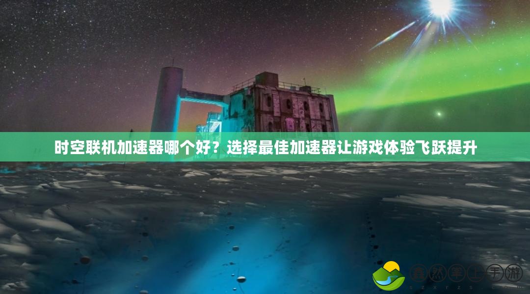 時(shí)空聯(lián)機(jī)加速器哪個(gè)好？選擇最佳加速器讓游戲體驗(yàn)飛躍提升