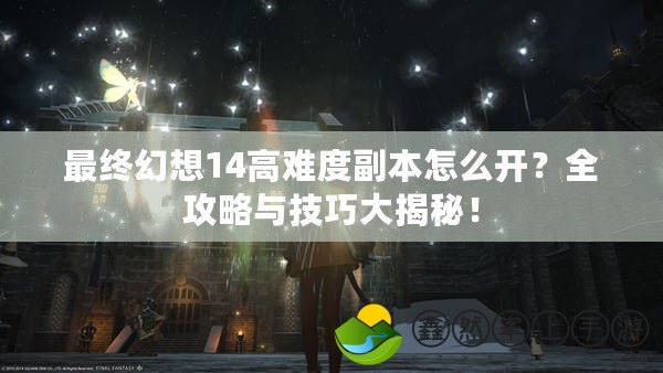 最終幻想14高難度副本怎么開？全攻略與技巧大揭秘！