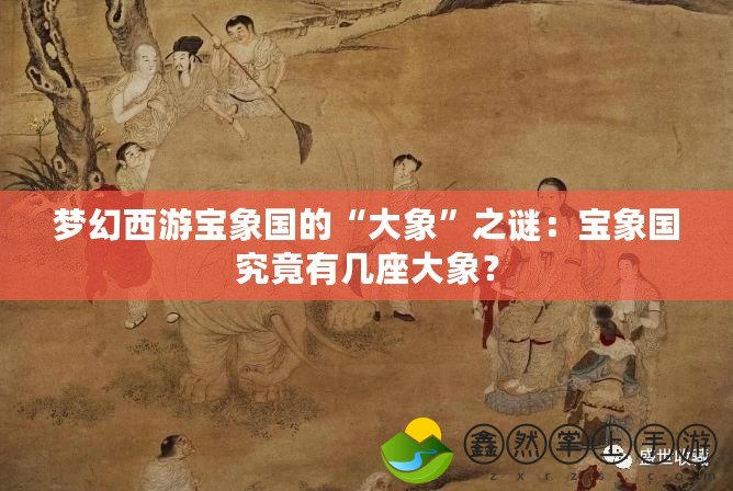 夢幻西游寶象國的“大象”之謎：寶象國究竟有幾座大象？