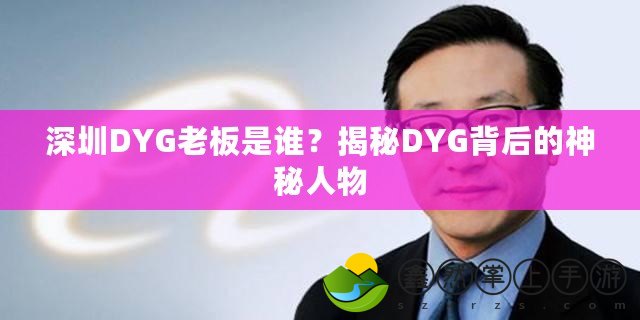 深圳DYG老板是誰？揭秘DYG背后的神秘人物