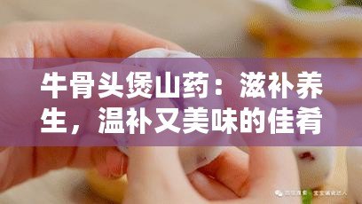 牛骨頭煲山藥：滋補養(yǎng)生，溫補又美味的佳肴