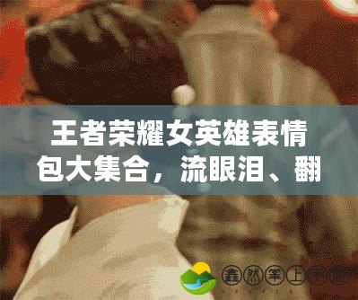 王者榮耀女英雄表情包大集合，流眼淚、翻白眼、流口水一網(wǎng)打盡！