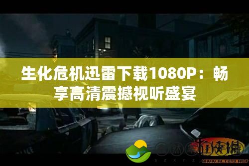 生化危機迅雷下載1080P：暢享高清震撼視聽盛宴