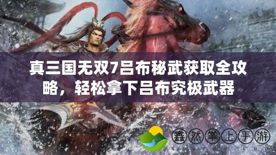 真三國(guó)無(wú)雙7呂布秘武獲取全攻略，輕松拿下呂布究極武器