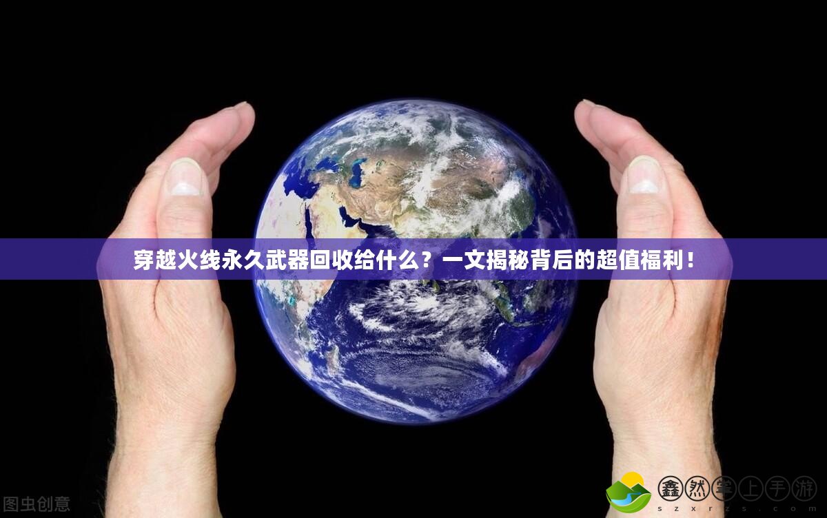 穿越火線永久武器回收給什么？一文揭秘背后的超值福利！