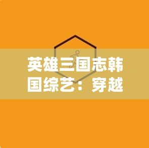 英雄三國(guó)志韓國(guó)綜藝：穿越千年的傳奇，再現(xiàn)三國(guó)風(fēng)云