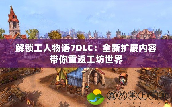 解鎖工人物語(yǔ)7DLC：全新擴(kuò)展內(nèi)容帶你重返工坊世界