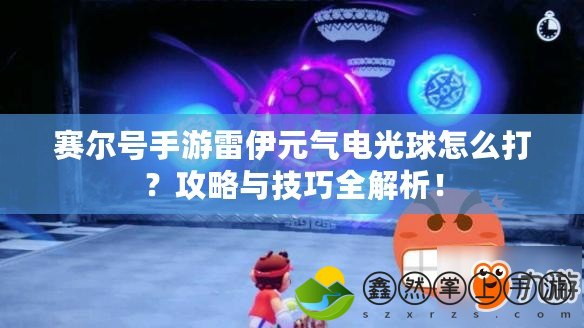 賽爾號手游雷伊元氣電光球怎么打？攻略與技巧全解析！