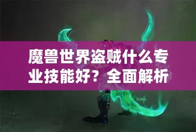 魔獸世界盜賊什么專業(yè)技能好？全面解析，選擇最適合你的職業(yè)搭配！